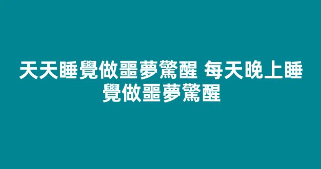 天天睡覺做噩夢驚醒 每天晚上睡覺做噩夢驚醒